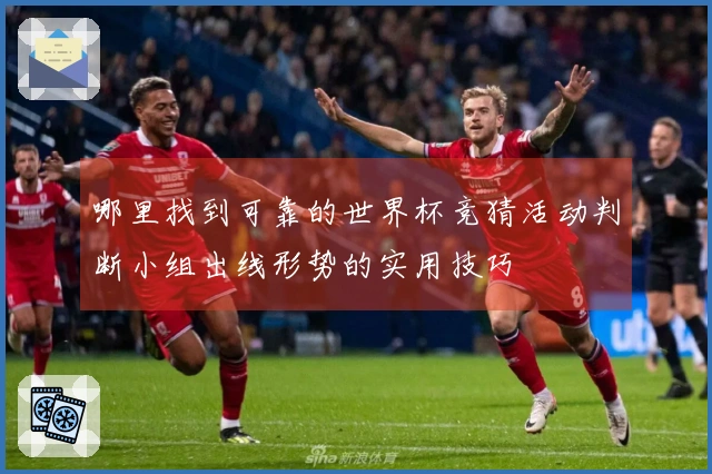 哪里找到可靠的世界杯竞猜活动判断小组出线形势的实用技巧