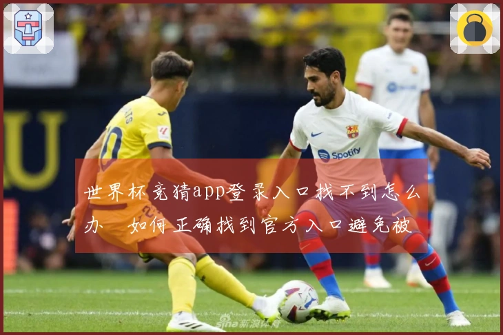 世界杯竞猜app登录入口找不到怎么办　如何正确找到官方入口避免被骗