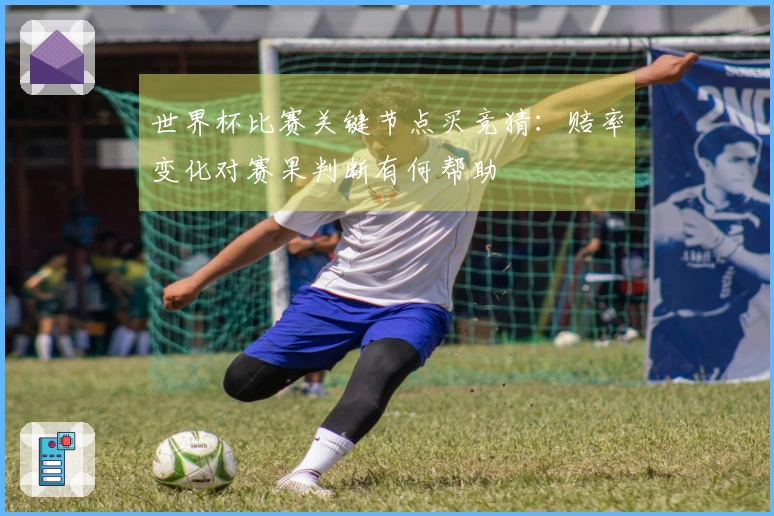 世界杯比赛关键节点买竞猜：赔率变化对赛果判断有何帮助