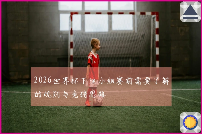 2026世界杯下注小组赛前需要了解的规则与竞猜思路