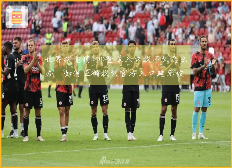 世界杯竞猜app登录入口找不到怎么办　如何正确找到官方入口避免被骗