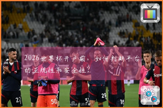 2026世界杯开户前，如何判断平台的正规性和安全性？