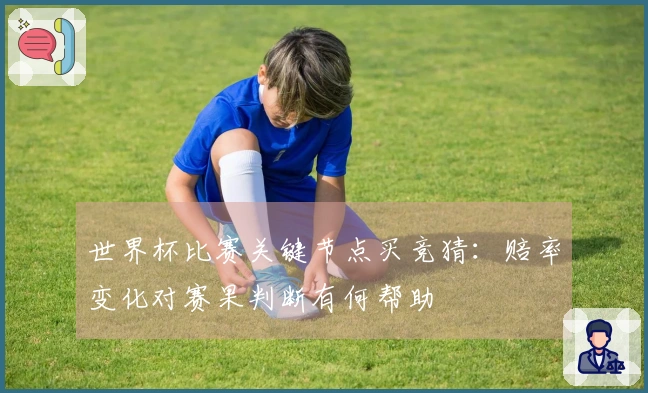 世界杯比赛关键节点买竞猜：赔率变化对赛果判断有何帮助