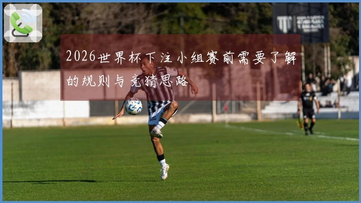 2026世界杯下注小组赛前需要了解的规则与竞猜思路