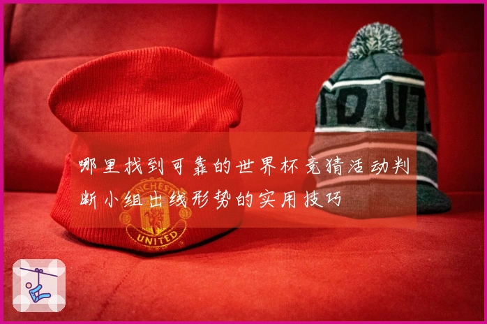 哪里找到可靠的世界杯竞猜活动判断小组出线形势的实用技巧